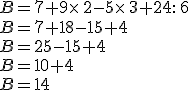 B=7+9\times  \,2-5\times  \,3+24: \,6\,\\B=7+18-15+4\,\\B=25-15+4\,\\B=10+4\,\\B=14